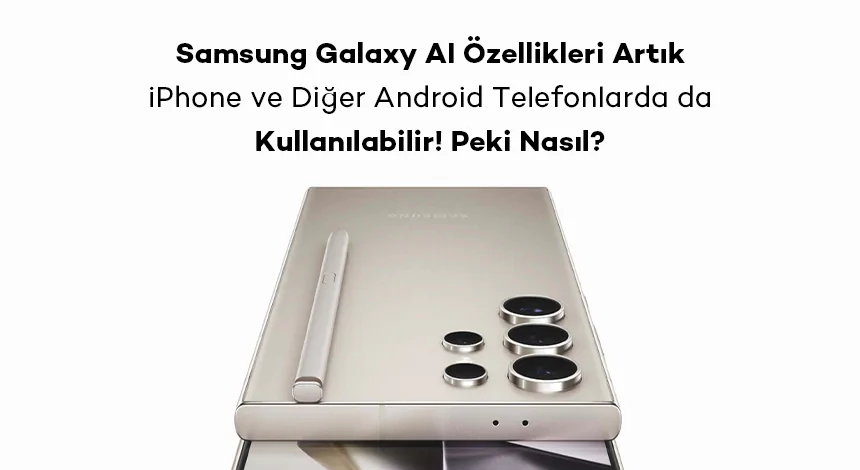 Samsung Galaxy AI Özellikleri Artık iPhone ve Diğer Android Telefonlarda da Kullanılabilir! Peki Nasıl?