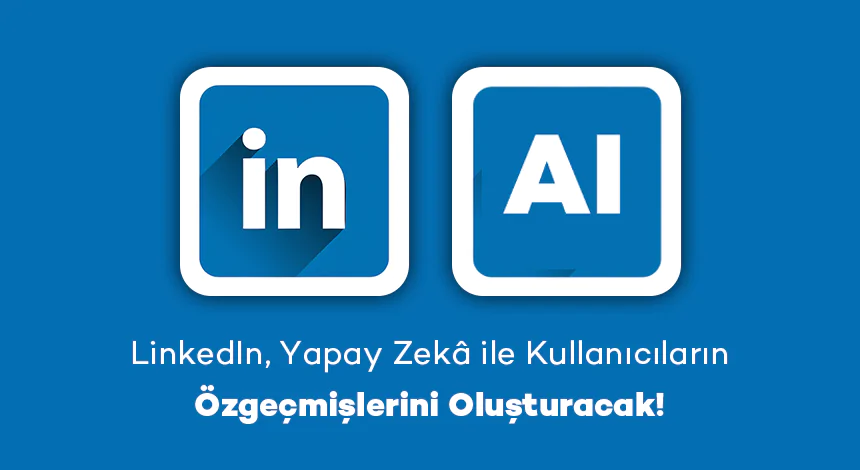 LinkedIn, Yapay Zekâ ile Kullanıcıların Özgeçmişlerini Oluşturacak!