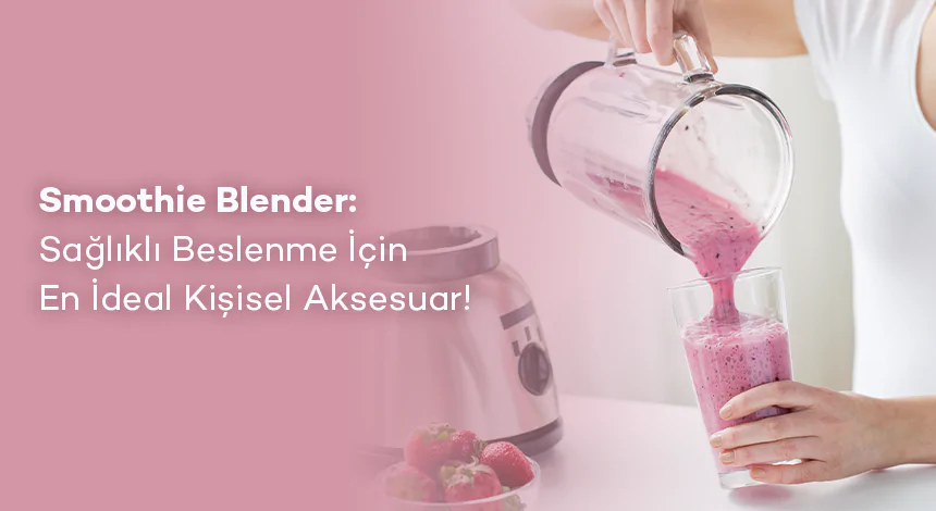 Smoothie Blender: Sağlıklı Beslenme İçin En İdeal Kişisel Aksesuar!