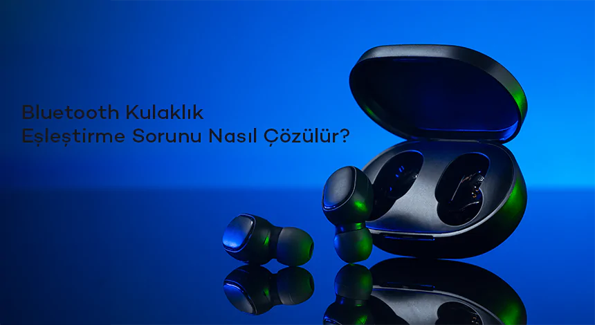 Bluetooth Kulaklık Eşleştirme Sorunu Nasıl Çözülür?