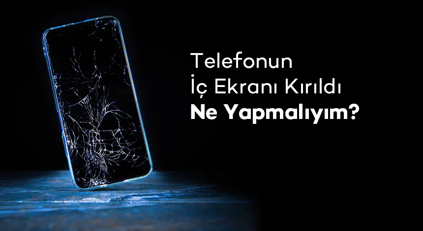 Telefonun İç Ekranı Kırıldı Ne Yapmalıyım?