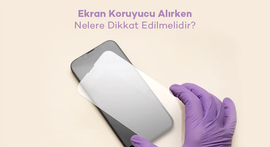 Ekran Koruyucu Alırken Nelere Dikkat Edilmelidir?