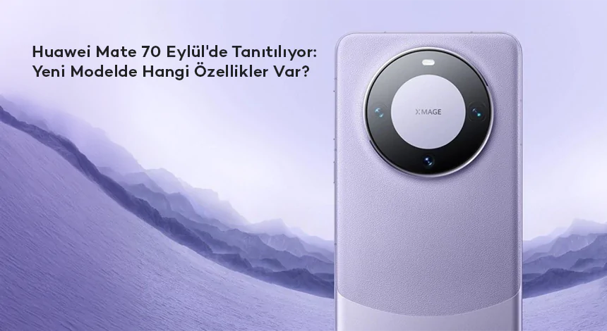 Huawei Mate 70, Eylül'de Tanıtılıyor: Yeni Modelde Hangi Özellikler Var?