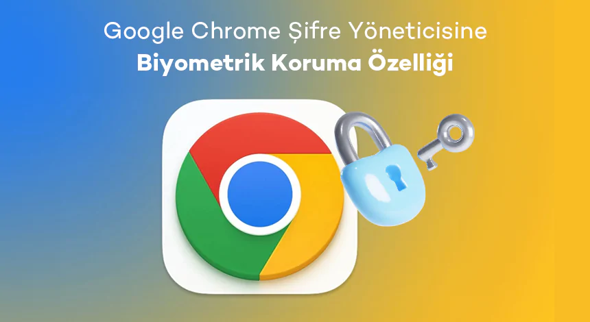 Google Chrome Şifre Yöneticisine Biyometrik Koruma Özelliği!