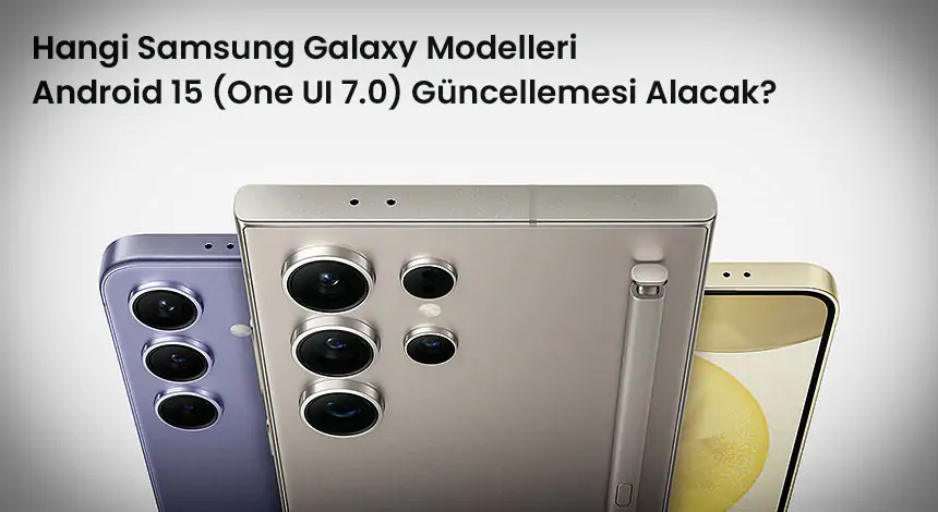 İşte Android 15 (One UI 7.0) Güncellemesi Alacak Samsung Galaxy Modelleri!