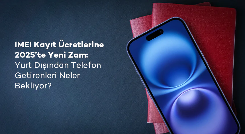 Yurt Dışından Telefon Getireceklere Kritik Bilgi: IMEI Kayıt Ücretleri 2025'te Ne Kadar Artıyor?