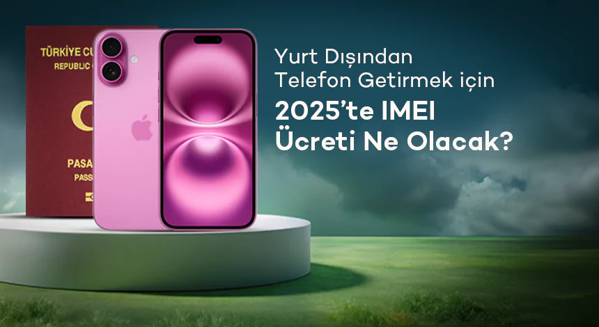 Yurt Dışından Telefon Getirmek İsteyenlere Duyuru: 2025 IMEI Kayıt Ücreti Netleşti!